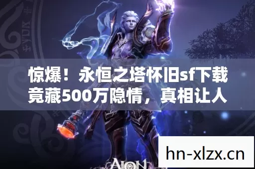 惊爆!永恒之塔怀旧sf下载竟藏500万隐情,真相让人吓一跳! 惊爆!永恒之塔怀旧sf下载竟藏500万隐情,真相让人吓一跳!