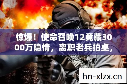 惊爆!使命召唤12竟藏3000万隐情,离职老兵拍桌,这操作真让人吓一跳! 惊爆!使命召唤12竟藏3000万隐情,离职老兵拍桌,这操作真让人吓一跳!