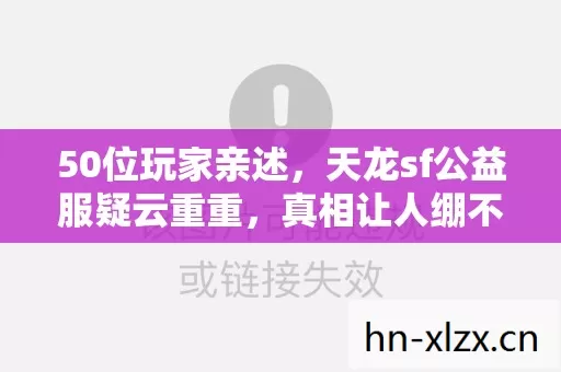 50位玩家亲述,天龙sf公益服疑云重重,真相让人绷不住! 50位玩家亲述,天龙sf公益服疑云重重,真相让人绷不住!