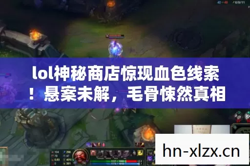 lol神秘商店惊现血色线索!悬案未解,毛骨悚然真相等你揭开 lol神秘商店惊现血色线索!悬案未解,毛骨悚然真相等你揭开