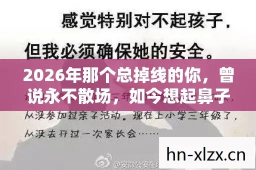 2026年那个总掉线的你,曾说永不散场,如今想起鼻子一酸 2026年那个总掉线的你,曾说永不散场,如今想起鼻子一酸