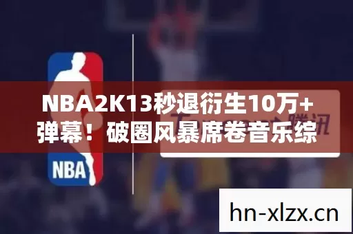 NBA2K13秒退衍生10万+弹幕！破圈风暴席卷音乐综艺与时尚T台