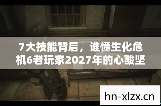 7大技能背后，谁懂生化危机6老玩家2027年的心酸坚守？