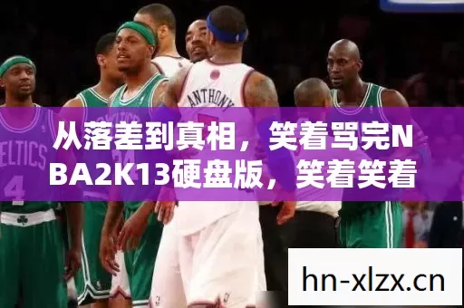 从落差到真相,笑着骂完NBA2K13硬盘版,笑着笑着就哭了 从落差到真相,笑着骂完NBA2K13硬盘版,笑着笑着就哭了