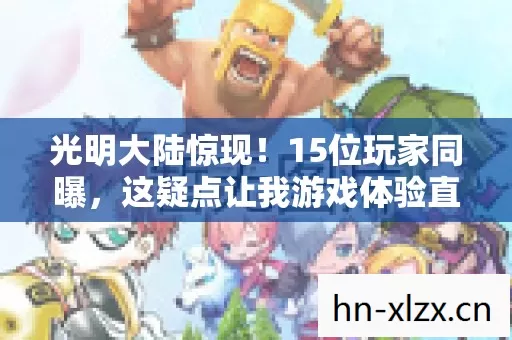 光明大陆惊现!15位玩家同曝,这疑点让我游戏体验直接绷不住! 光明大陆惊现!15位玩家同曝,这疑点让我游戏体验直接绷不住!