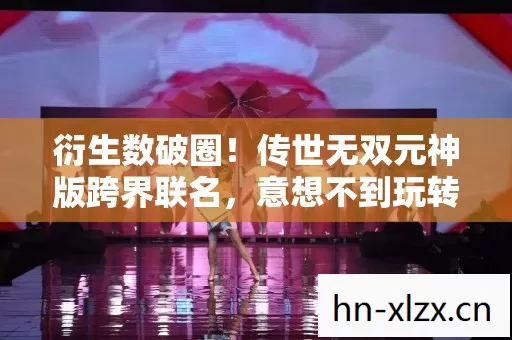 衍生数破圈！传世无双元神版跨界联名，意想不到玩转潮流圈