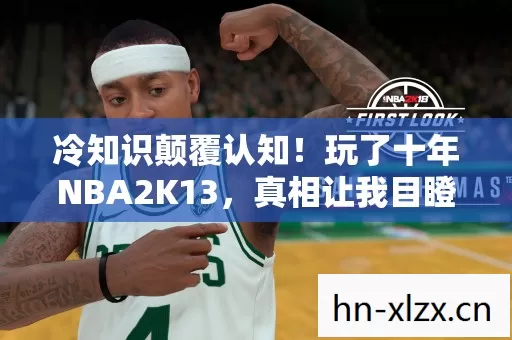 冷知识颠覆认知！玩了十年NBA2K13，真相让我目瞪口呆