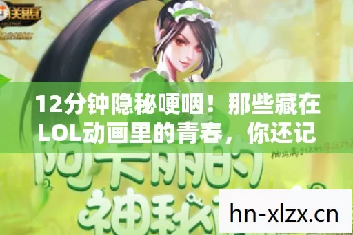 12分钟隐秘哽咽！那些藏在LOL动画里的青春，你还记得吗？