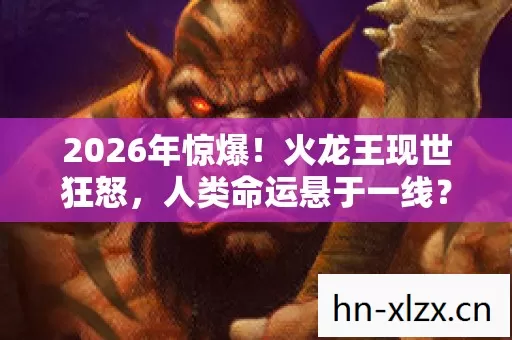 2026年惊爆!火龙王现世狂怒,人类命运悬于一线? 2026年惊爆!火龙王现世狂怒,人类命运悬于一线?