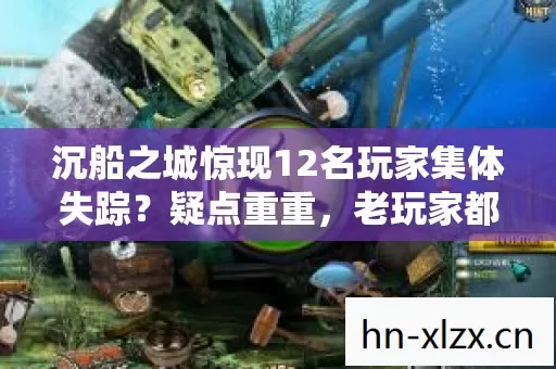 沉船之城惊现12名玩家集体失踪?疑点重重,老玩家都绷不住了! 沉船之城惊现12名玩家集体失踪?疑点重重,老玩家都绷不住了!