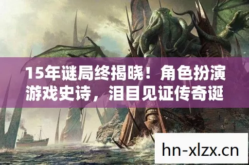 15年谜局终揭晓!角色扮演游戏史诗,泪目见证传奇诞生 15年谜局终揭晓!角色扮演游戏史诗,泪目见证传奇诞生
