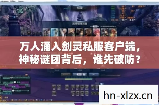 万人涌入剑灵私服客户端,神秘谜团背后,谁先破防? 万人涌入剑灵私服客户端,神秘谜团背后,谁先破防?