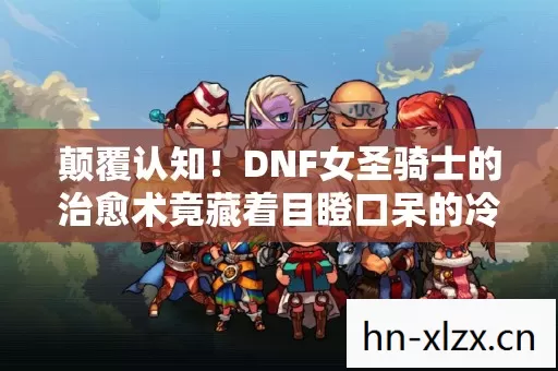 颠覆认知!DNF女圣骑士的治愈术竟藏着目瞪口呆的冷知识 颠覆认知!DNF女圣骑士的治愈术竟藏着目瞪口呆的冷知识