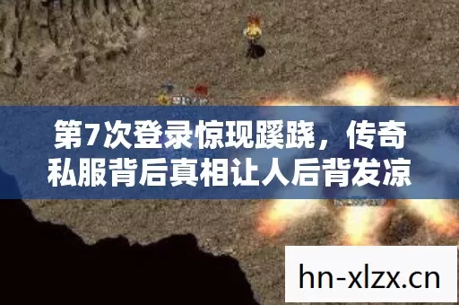 第7次登录惊现蹊跷,传奇私服背后真相让人后背发凉! 第7次登录惊现蹊跷,传奇私服背后真相让人后背发凉!