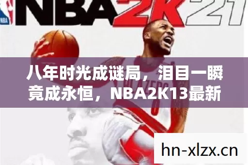 八年时光成谜局,泪目一瞬竟成永恒,NBA2K13最新名单9月终章 八年时光成谜局,泪目一瞬竟成永恒,NBA2K13最新名单9月终章
