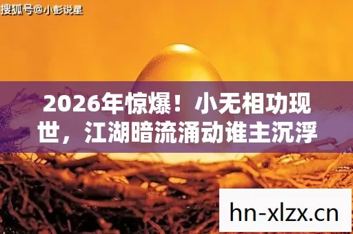 2026年惊爆!小无相功现世,江湖暗流涌动谁主沉浮? 2026年惊爆!小无相功现世,江湖暗流涌动谁主沉浮?