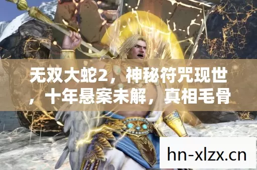 无双大蛇2,神秘符咒现世,十年悬案未解,真相毛骨悚然! 无双大蛇2,神秘符咒现世,十年悬案未解,真相毛骨悚然!
