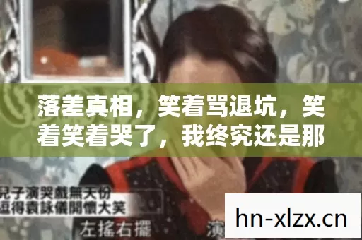 落差真相,笑着骂退坑,笑着笑着哭了,我终究还是那个玩家 落差真相,笑着骂退坑,笑着笑着哭了,我终究还是那个玩家