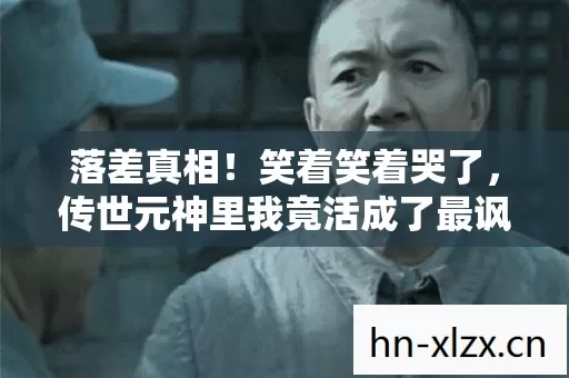 落差真相！笑着笑着哭了，传世元神里我竟活成了最讽刺的模样