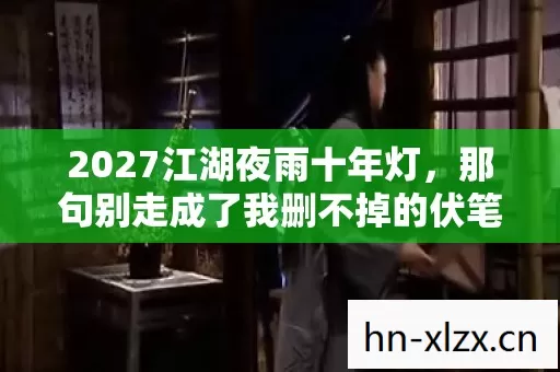 2027江湖夜雨十年灯,那句别走成了我删不掉的伏笔,鼻子一酸 2027江湖夜雨十年灯,那句别走成了我删不掉的伏笔,鼻子一酸