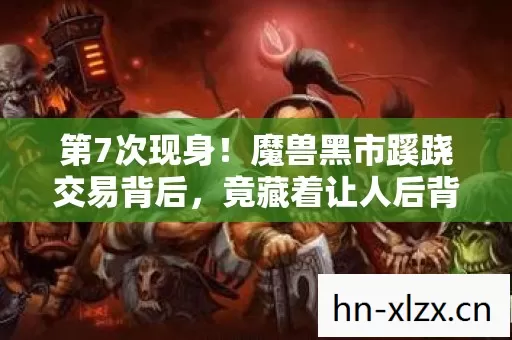 第7次现身！魔兽黑市蹊跷交易背后，竟藏着让人后背发凉的真相