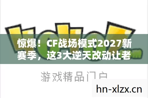 惊爆!CF战场模式2027新赛季,这3大逆天改动让老玩家集体沸腾! 惊爆!CF战场模式2027新赛季,这3大逆天改动让老玩家集体沸腾!