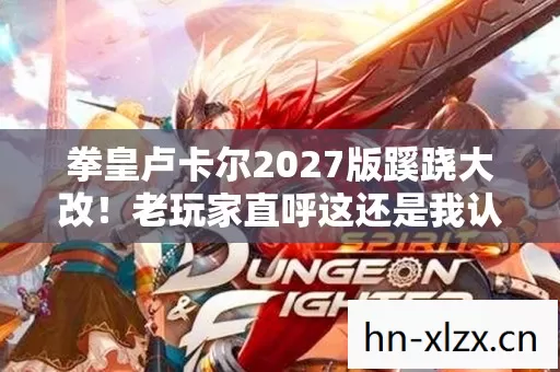 拳皇卢卡尔2027版蹊跷大改!老玩家直呼这还是我认识的BOSS? 拳皇卢卡尔2027版蹊跷大改!老玩家直呼这还是我认识的BOSS?