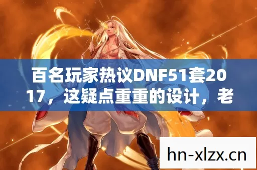 百名玩家热议DNF51套2017，这疑点重重的设计，老炮都绷不住了！