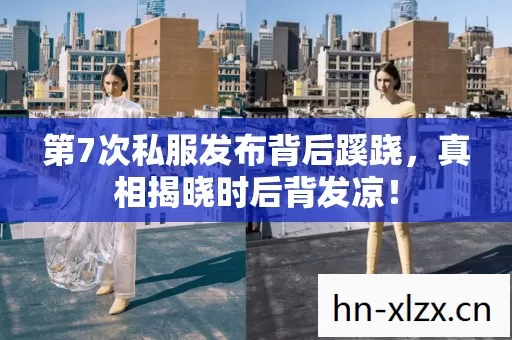 第7次私服发布背后蹊跷，真相揭晓时后背发凉！