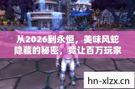 从2026到永恒，美味风蛇隐藏的秘密，竟让百万玩家集体破防！
