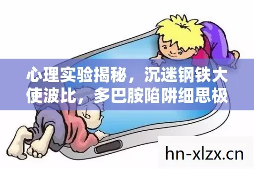 心理实验揭秘，沉迷钢铁大使波比，多巴胺陷阱细思极恐