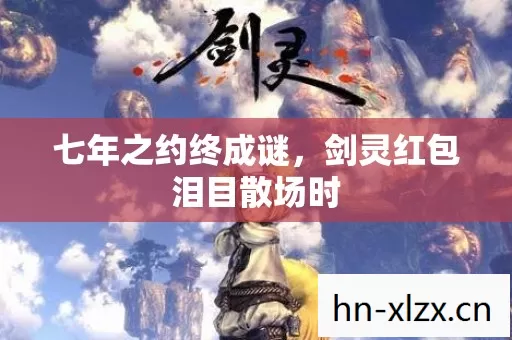 七年之约终成谜,剑灵红包泪目散场时 七年之约终成谜,剑灵红包泪目散场时