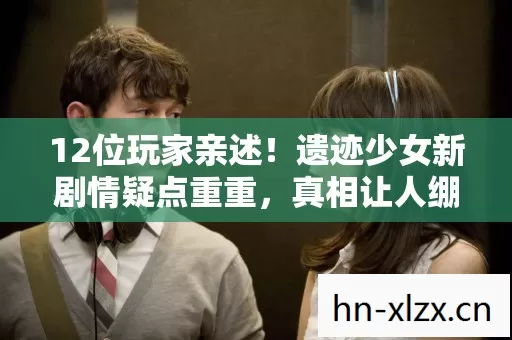 12位玩家亲述!遗迹少女新剧情疑点重重,真相让人绷不住 12位玩家亲述!遗迹少女新剧情疑点重重,真相让人绷不住