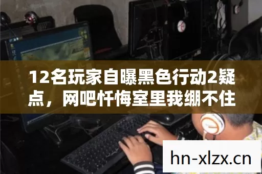 12名玩家自曝黑色行动2疑点,网吧忏悔室里我绷不住了 12名玩家自曝黑色行动2疑点,网吧忏悔室里我绷不住了