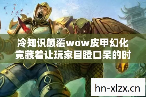冷知识颠覆wow皮甲幻化竟藏着让玩家目瞪口呆的时空悖论? 冷知识颠覆wow皮甲幻化竟藏着让玩家目瞪口呆的时空悖论?
