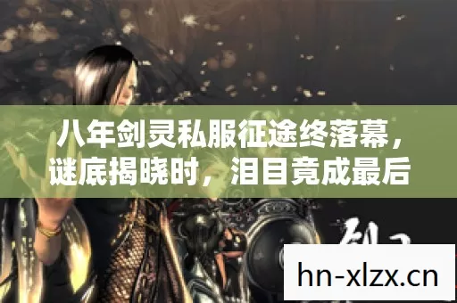 八年剑灵私服征途终落幕,谜底揭晓时,泪目竟成最后注脚 八年剑灵私服征途终落幕,谜底揭晓时,泪目竟成最后注脚