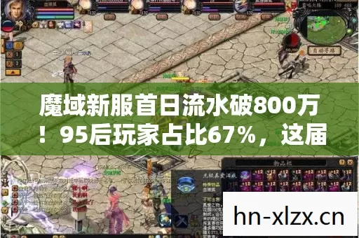 魔域新服首日流水破800万!95后玩家占比67%,这届年轻人正在重写MMORPG财富密码 魔域新服首日流水破800万!95后玩家占比67%,这届年轻人正在重写MMORPG财富密码