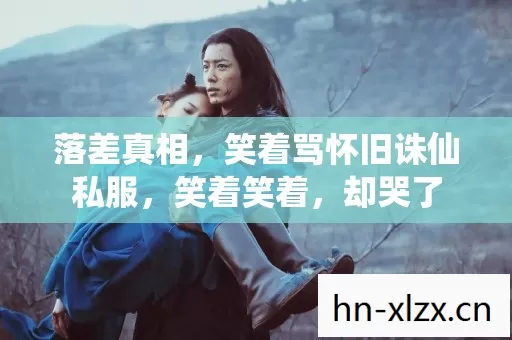落差真相,笑着骂怀旧诛仙私服,笑着笑着,却哭了 落差真相,笑着骂怀旧诛仙私服,笑着笑着,却哭了