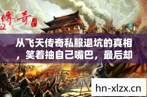 从飞天传奇私服退坑的真相,笑着抽自己嘴巴,最后却笑着哭了 从飞天传奇私服退坑的真相,笑着抽自己嘴巴,最后却笑着哭了