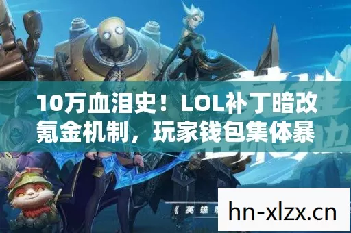 10万血泪史!LOL补丁暗改氪金机制,玩家钱包集体暴毙真相吓哭你 10万血泪史!LOL补丁暗改氪金机制,玩家钱包集体暴毙真相吓哭你