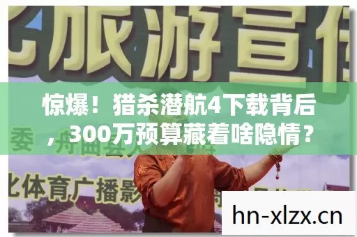 惊爆！猎杀潜航4下载背后，300万预算藏着啥隐情？吓一跳！