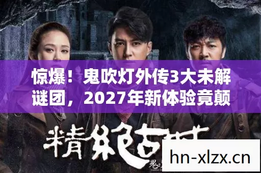 惊爆！鬼吹灯外传3大未解谜团，2027年新体验竟颠覆认知？