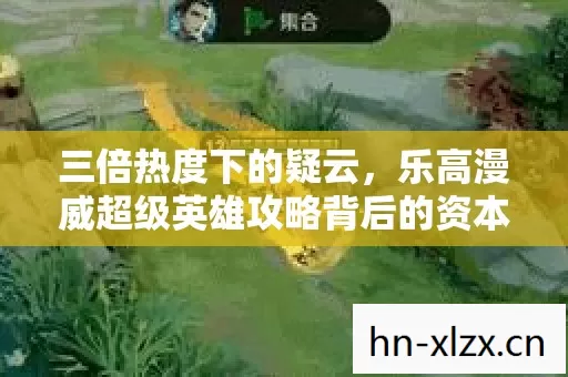 三倍热度下的疑云,乐高漫威超级英雄攻略背后的资本寒流 三倍热度下的疑云,乐高漫威超级英雄攻略背后的资本寒流
