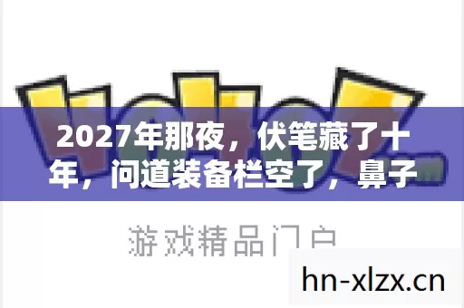 2027年那夜,伏笔藏了十年,问道装备栏空了,鼻子一酸想起你 2027年那夜,伏笔藏了十年,问道装备栏空了,鼻子一酸想起你