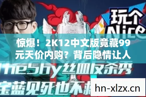 惊爆！2K12中文版竟藏99元天价内购？背后隐情让人吓一跳！