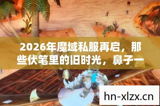 2026年魔域私服再启,那些伏笔里的旧时光,鼻子一酸忆往昔 2026年魔域私服再启,那些伏笔里的旧时光,鼻子一酸忆往昔