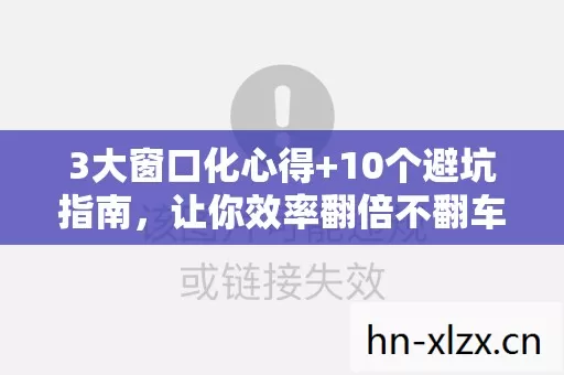 3大窗口化心得+10个避坑指南,让你效率翻倍不翻车! 3大窗口化心得+10个避坑指南,让你效率翻倍不翻车!