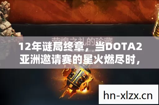 12年谜局终章,当DOTA2亚洲邀请赛的星火燃尽时,谁在泪目中听见回响? 12年谜局终章,当DOTA2亚洲邀请赛的星火燃尽时,谁在泪目中听见回响?