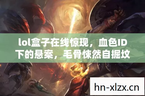 lol盒子在线惊现,血色ID下的悬案,毛骨悚然自掘坟墓 lol盒子在线惊现,血色ID下的悬案,毛骨悚然自掘坟墓