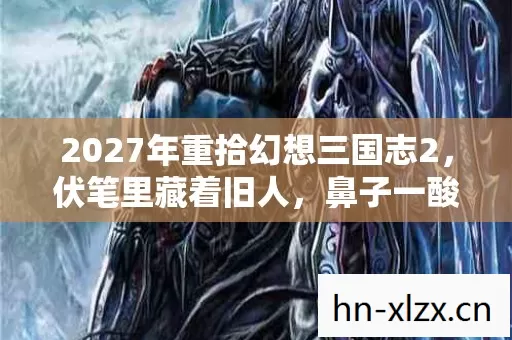 2027年重拾幻想三国志2,伏笔里藏着旧人,鼻子一酸忆往昔 2027年重拾幻想三国志2,伏笔里藏着旧人,鼻子一酸忆往昔